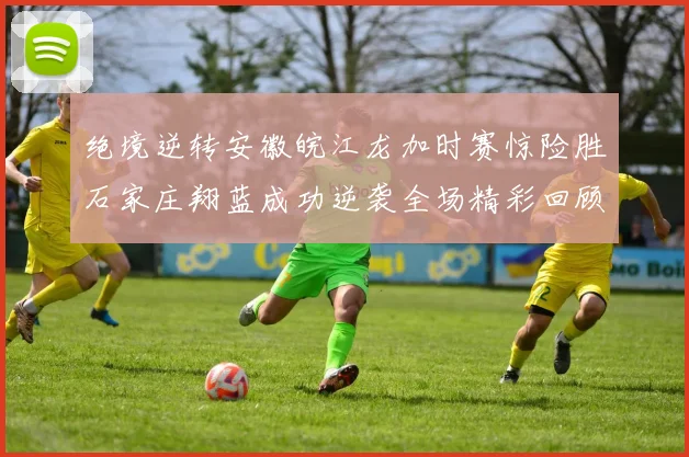 绝境逆转安徽皖江龙加时赛惊险胜石家庄翔蓝成功逆袭全场精彩回顾